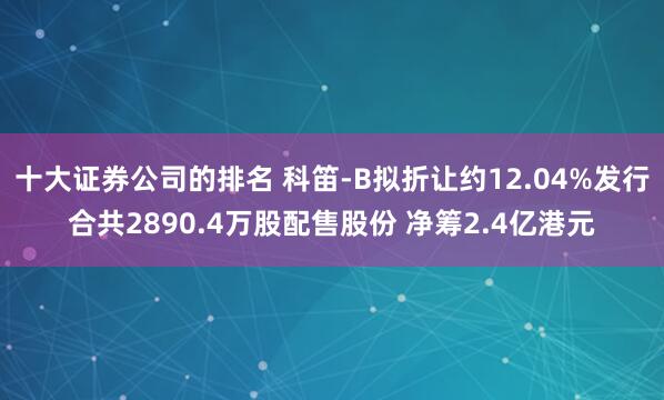 十大证券公司的排名 科笛-B拟折让约12.04%发行合共2890.4万股配售股份 净筹2.4亿港元