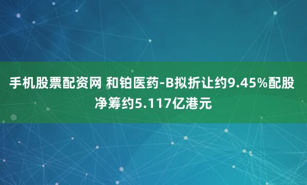 手机股票配资网 和铂医药-B拟折让约9.45%配股 净筹约5.117亿港元