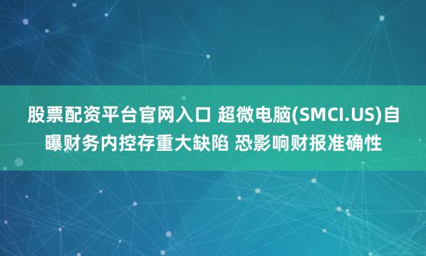 股票配资平台官网入口 超微电脑(SMCI.US)自曝财务内控存重大缺陷 恐影响财报准确性
