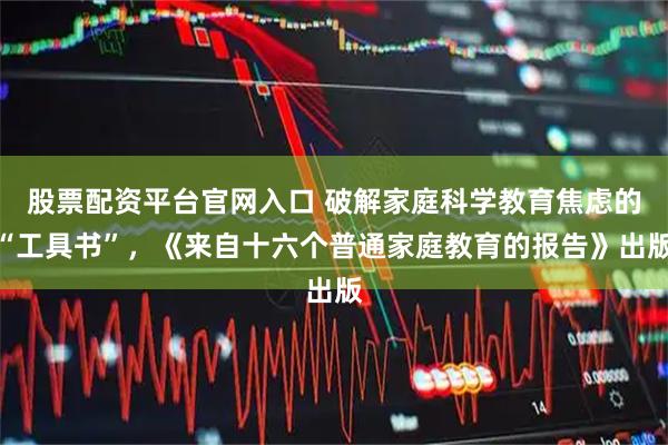 股票配资平台官网入口 破解家庭科学教育焦虑的“工具书”，《来自十六个普通家庭教育的报告》出版