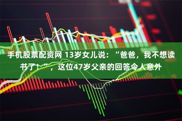 手机股票配资网 13岁女儿说：“爸爸，我不想读书了！”，这位47岁父亲的回答令人意外