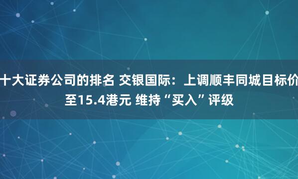 十大证券公司的排名 交银国际：上调顺丰同城目标价至15.4港元 维持“买入”评级