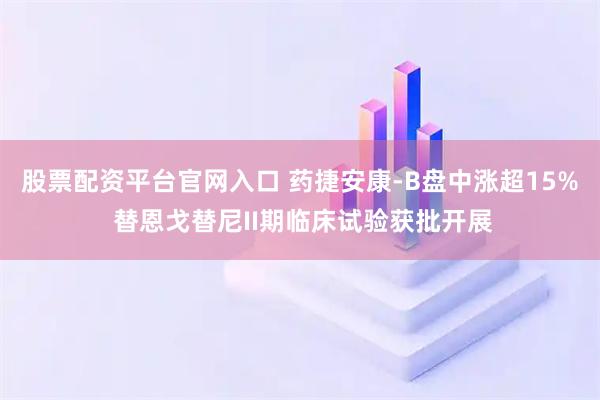 股票配资平台官网入口 药捷安康-B盘中涨超15% 替恩戈替尼II期临床试验获批开展