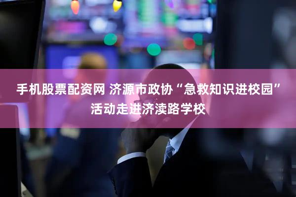 手机股票配资网 济源市政协“急救知识进校园”活动走进济渎路学校