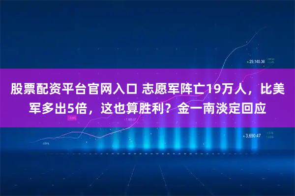 股票配资平台官网入口 志愿军阵亡19万人，比美军多出5倍，这也算胜利？金一南淡定回应