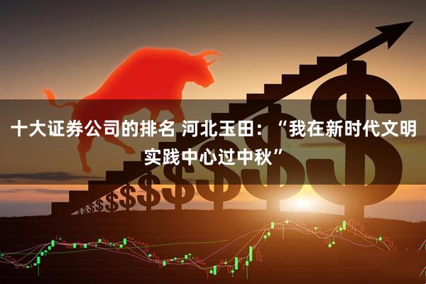 十大证券公司的排名 河北玉田：“我在新时代文明实践中心过中秋”