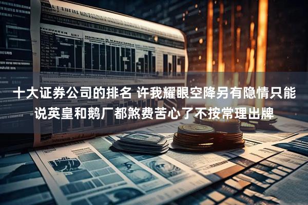 十大证券公司的排名 许我耀眼空降另有隐情只能说英皇和鹅厂都煞费苦心了不按常理出牌
