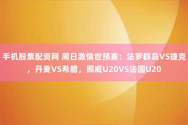 手机股票配资网 周日激情世预赛：法罗群岛VS捷克，丹麦VS希腊，挪威U20VS法国U20
