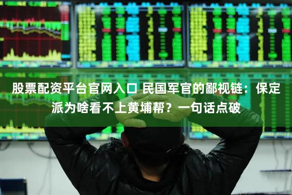 股票配资平台官网入口 民国军官的鄙视链：保定派为啥看不上黄埔帮？一句话点破