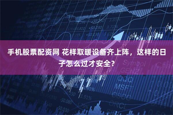 手机股票配资网 花样取暖设备齐上阵，这样的日子怎么过才安全？