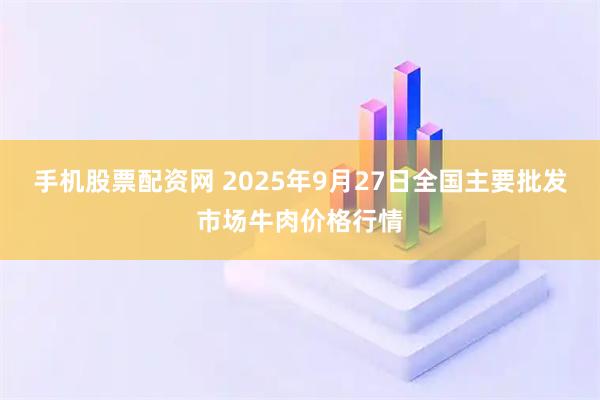 手机股票配资网 2025年9月27日全国主要批发市场牛肉价格行情
