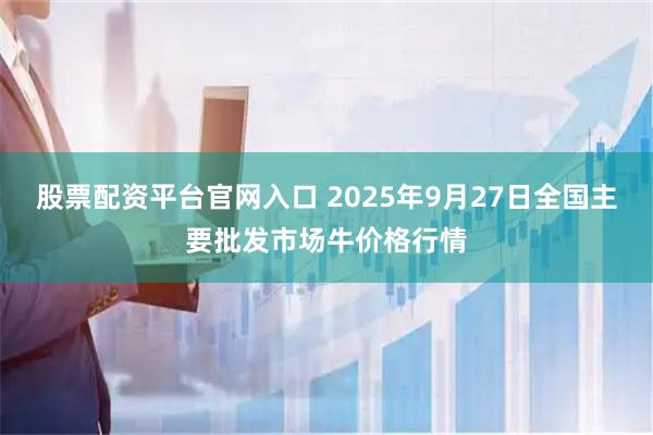 股票配资平台官网入口 2025年9月27日全国主要批发市场牛价格行情