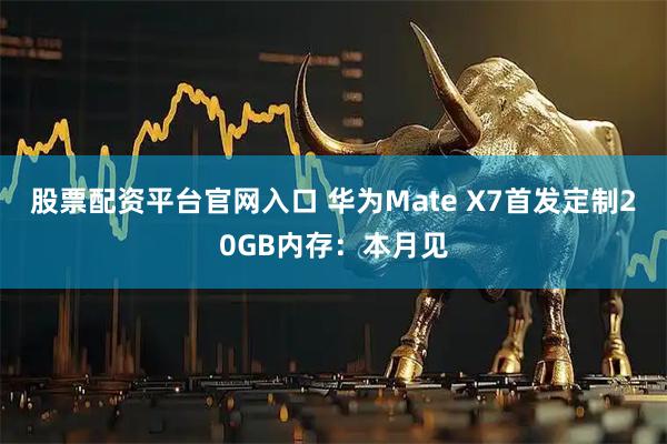股票配资平台官网入口 华为Mate X7首发定制20GB内存：本月见