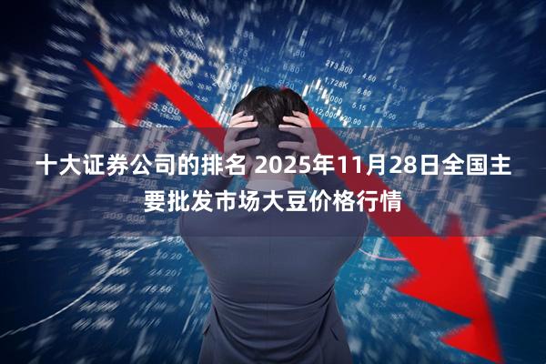 十大证券公司的排名 2025年11月28日全国主要批发市场大豆价格行情