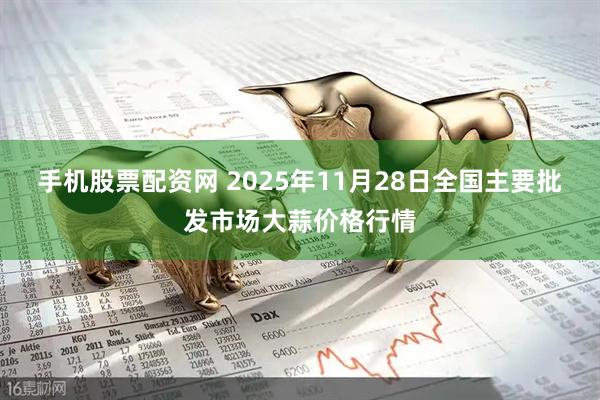 手机股票配资网 2025年11月28日全国主要批发市场大蒜价格行情