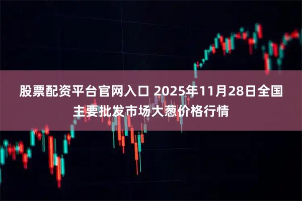 股票配资平台官网入口 2025年11月28日全国主要批发市场大葱价格行情
