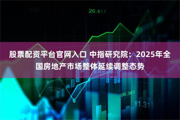 股票配资平台官网入口 中指研究院：2025年全国房地产市场整体延续调整态势