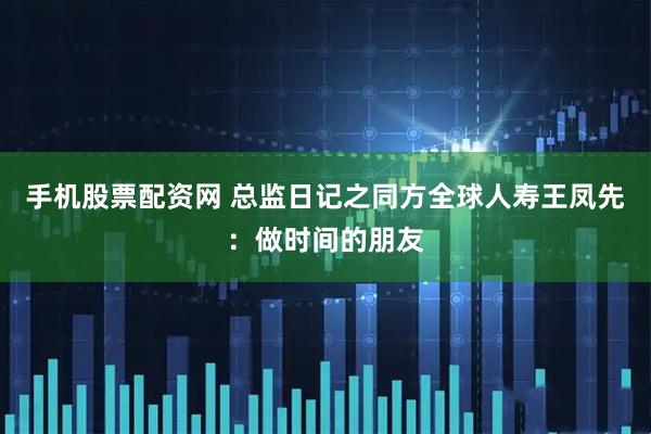 手机股票配资网 总监日记之同方全球人寿王凤先：做时间的朋友
