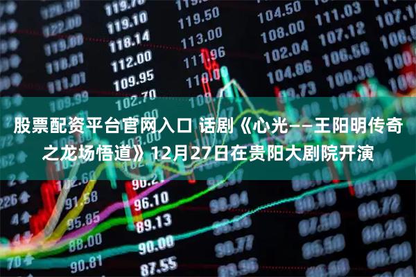 股票配资平台官网入口 话剧《心光——王阳明传奇之龙场悟道》12月27日在贵阳大剧院开演
