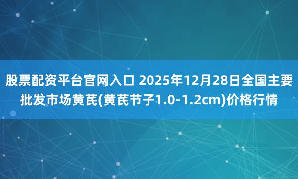 股票配资平台官网入口 2025年12月28日全国主要批发市场黄芪(黄芪节子1.0-1.2cm)价格行情